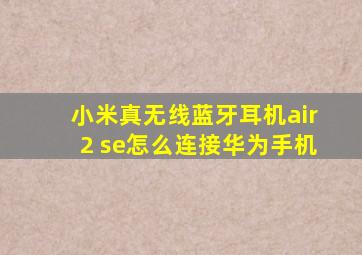 小米真无线蓝牙耳机air2 se怎么连接华为手机